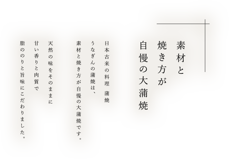 素材と焼き方が自慢の大蒲焼 日本古来の料理 蒲焼うなぎんの蒲焼は、素材と焼き方が自慢の大蒲焼です。天然の味をそのままに甘い香りと肉質で脂ののりと旨味にこだわりました。