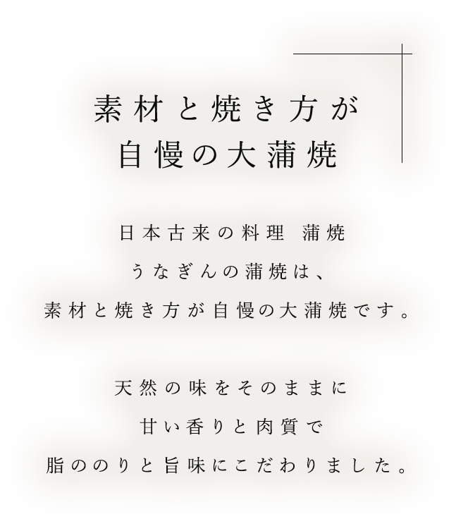 素材と焼き方が自慢の大蒲焼 日本古来の料理 蒲焼うなぎんの蒲焼は、素材と焼き方が自慢の大蒲焼です。天然の味をそのままに甘い香りと肉質で脂ののりと旨味にこだわりました。